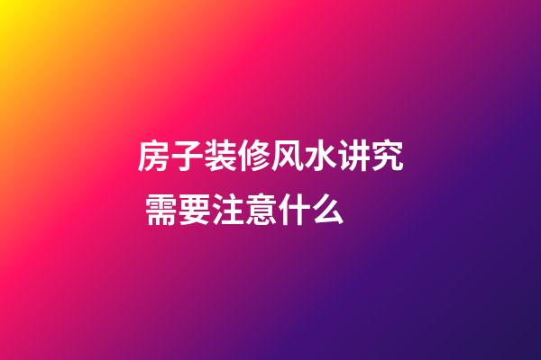 房子装修风水讲究 需要注意什么